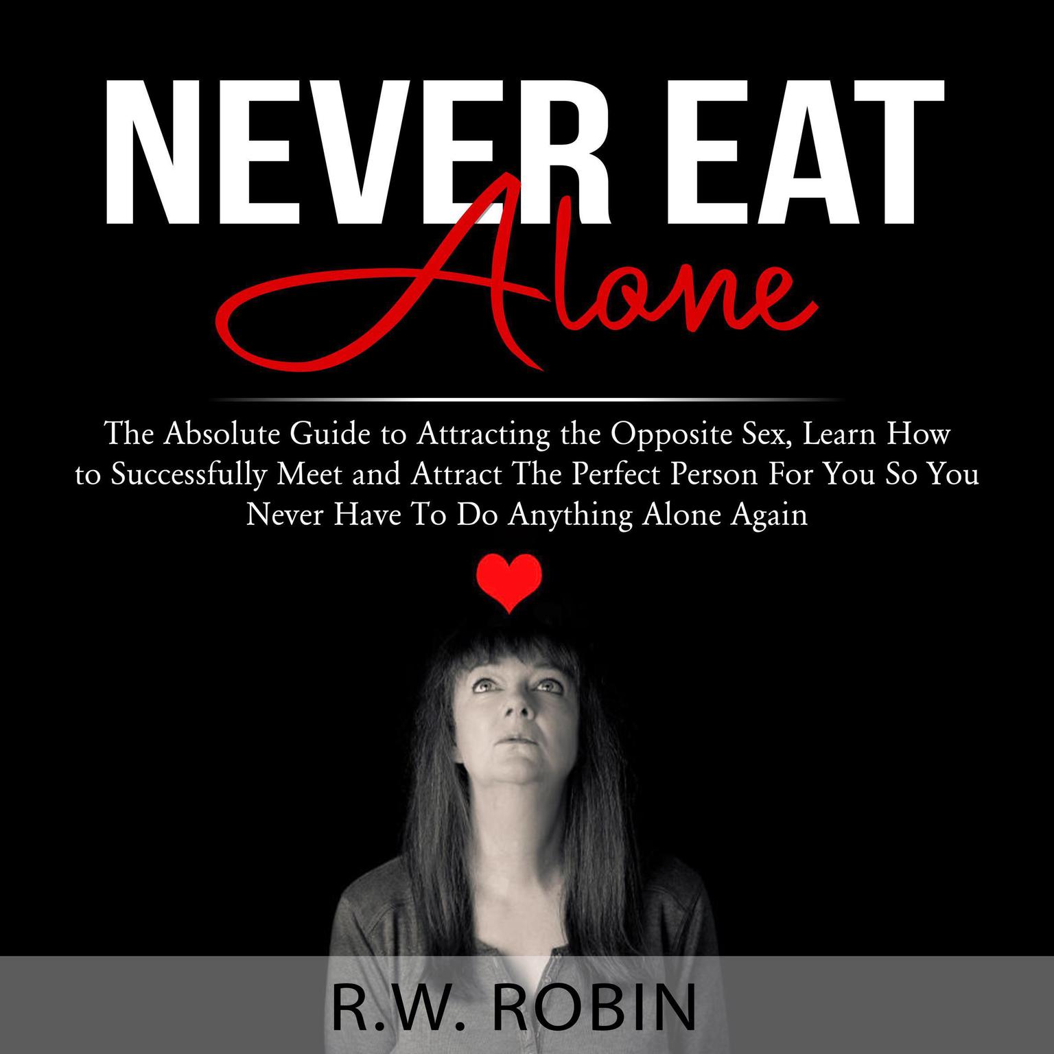 Never Eat Alone: The Absolute Guide to Attracting the Opposite Sex, Learn How to Successfully Meet and Attract The Perfect Person For You So You Never Have To Do Anything Alone Again Audiobook, by R.W. Robin
