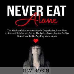 Never Eat Alone: The Absolute Guide to Attracting the Opposite Sex, Learn How to Successfully Meet and Attract The Perfect Person For You So You Never Have To Do Anything Alone Again Audiobook, by R.W. Robin