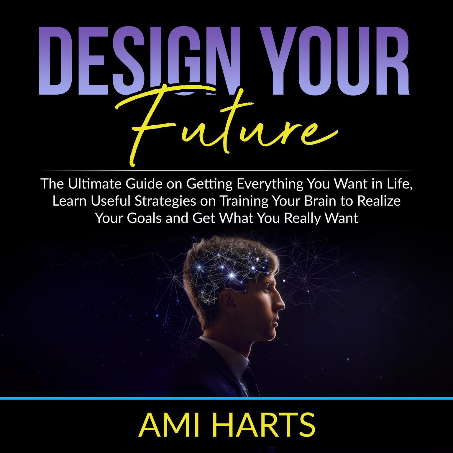 Design Your Future: The Ultimate Guide on Getting Everything You Want in Life, Learn Useful Strategies on Training Your Brain to Realize Your Goals and Get What You Really Want Audiobook, by Ami Harts