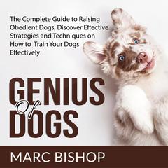 Genius of Dogs: The Complete Guide to Raising Obedient Dogs, Discover Effective Strategies and Techniques on How to Train Your Dogs Effectively  Audiobook, by Marc Bishop
