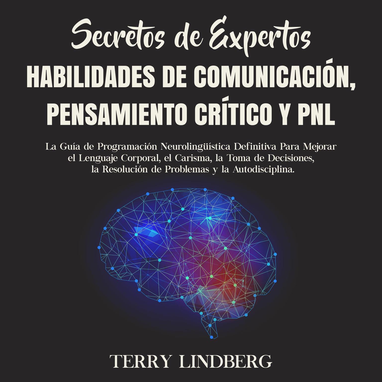 Secretos de Expertos - Habilidades de Comunicación, Pensamiento Crítico y PNL: La Guía de Programación Neurolingüística Definitiva Para Mejorar el Lenguaje Corporal, el Carisma, la Toma de Decisiones, la Resolución de Problemas y la Autodisciplina. Audiobook, by Terry Lindberg