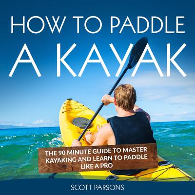 How to Paddle a Kayak: The 90 Minute Guide to Master Kayaking and Learn to Paddle Like a Pro Audiobook, by Scott Parsons
