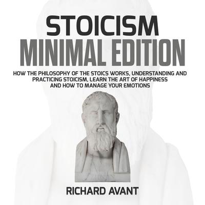 Stoicism Minimal Edition: How the Philosophy of The Stoics works, Understanding and Practicing stoicism, learn the Art of Happiness and how to Manage Your emotions Audiobook, by Richard Avant