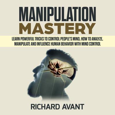 Manipulation Mastery: Learn Powerful Tricks to Control Peoples Mind, How to Analyze, Manipulate and Influence Human Behavior with mind control Audiobook, by Richard Avant