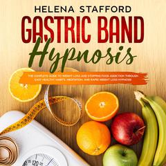 Gastric Band Hypnosis: The Complete Guide to Weight Loss and Stopping Food Addiction Through Easy Healthy Habits, Meditation, and Rapid Weight Loss Hypnosis Audiobook, by Helena Stafford
