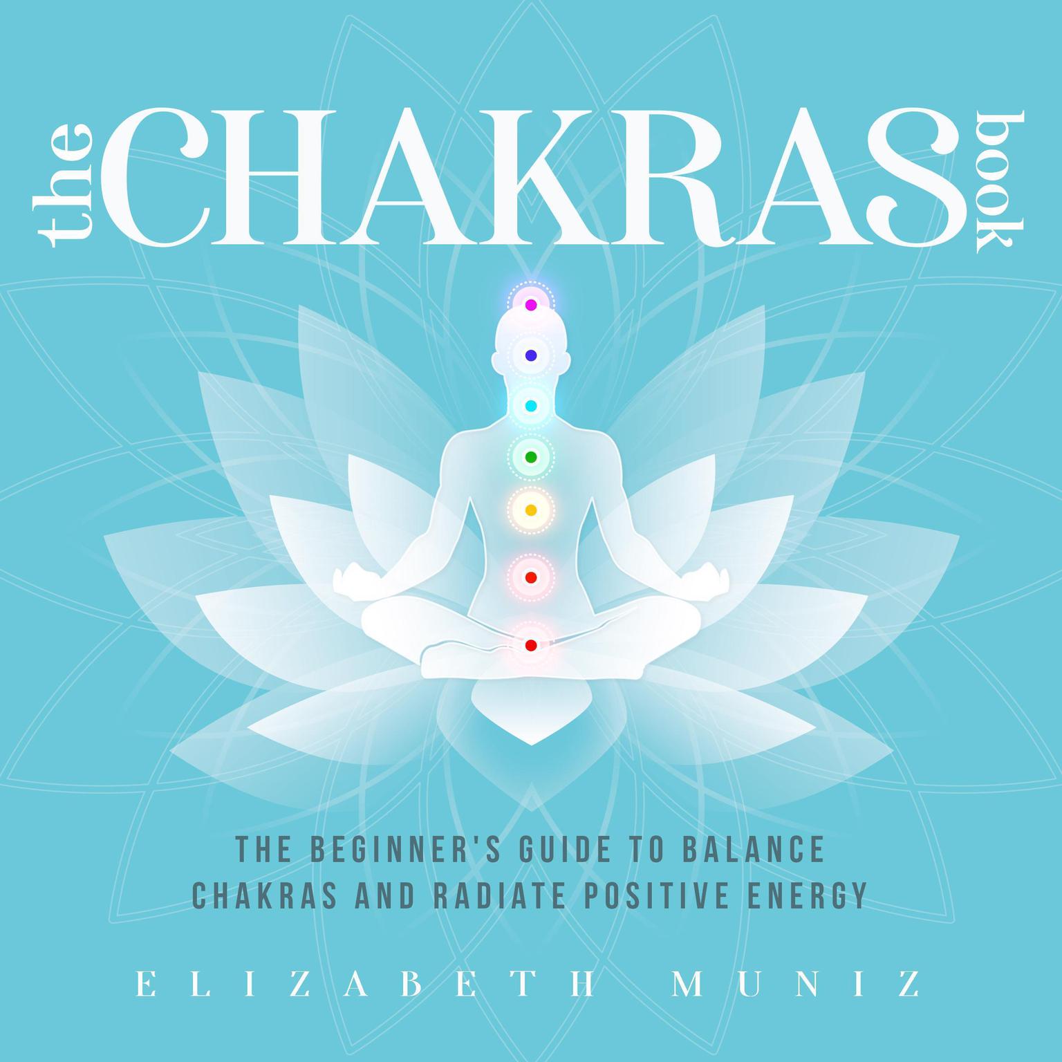 The Chakras Book:: The Beginners Guide to Balance Chakras and Radiate Positive Energy  Audiobook, by Elizabeth Muniz