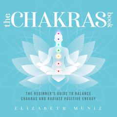 The Chakras Book:: The Beginner's Guide to Balance Chakras and Radiate Positive Energy  Audiobook, by Elizabeth Muniz