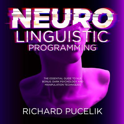 Neuro Linguistic Programming: The Essential Guide to NLP. Bonus: DARK PSYCHOLOGY and Manipulation Techniques  Audiobook, by Richard Pucelik
