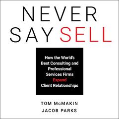 Never Say Sell: How the Worlds Best Consulting and Professional Services Firms Expand Client Relationships Audiobook, by Tom McMakin