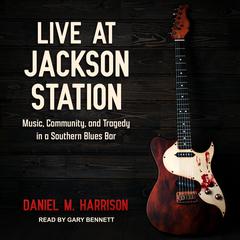 Live at Jackson Station: Music, Community, and Tragedy in a Southern Blues Bar Audiobook, by Daniel M. Harrison