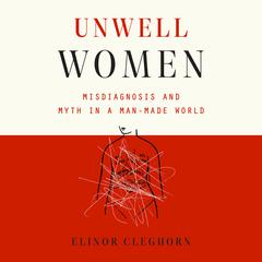 Unwell Women: Misdiagnosis and Myth in a Man-Made World Audiobook, by Elinor Cleghorn
