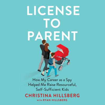 License to Parent: How My Career As a Spy Helped Me Raise Resourceful, Self-Sufficient Kids Audiobook, by Christina Hillsberg