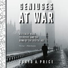 Geniuses at War: Bletchley Park, Colossus, and the Dawn of the Digital Age Audiobook, by David A. Price