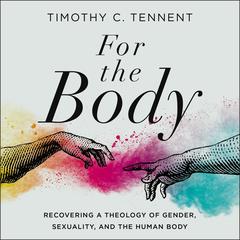 For the Body: Recovering a Theology of Gender, Sexuality, and the Human Body Audiobook, by Timothy C. Tennent