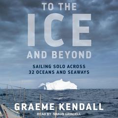 To the Ice and Beyond: Sailing Solo Across 32 Oceans and Seaways Audiobook, by Graeme Kendall