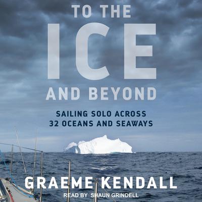 To the Ice and Beyond: Sailing Solo Across 32 Oceans and Seaways Audiobook, by Graeme Kendall