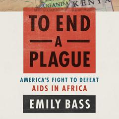 To End a Plague: Americas Fight to Defeat AIDS in Africa Audiobook, by Emily Bass