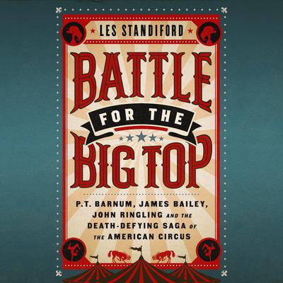 Battle for the Big Top: P.T. Barnum, James Bailey, John Ringling, and the Death-Defying Saga of the American Circus Audiobook, by Les Standiford