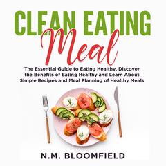 Clean Eating Meal: The Essential Guide to Eating Healthy, Discover the Benefits of Eating Healthy and Learn About Simple Recipes and Meal Planning of Healthy Meals Audiobook, by N.M. Bloomfield