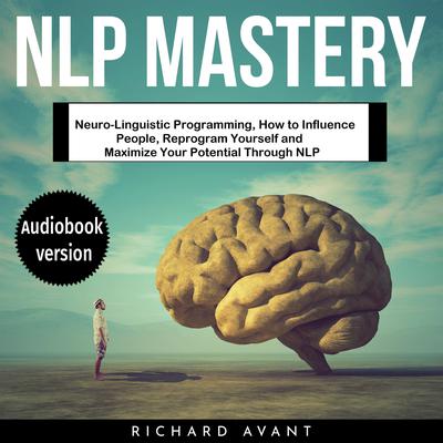 NLP Mastery: Neuro-Linguistic Programming, How to Influence People, Reprogram Yourself and Maximize Your Potential Through NLP Audiobook, by Richard Avant