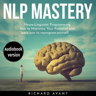 NLP MASTERY: Nеurо-Linguiѕtiс Programming, How To Maximize Your Potential And Learn How To Reprogram Yourself Audiobook, by Richard Avant