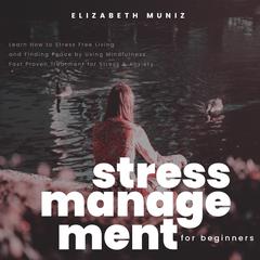 Stress Management for Beginners:: Learn How to Stress Free Living and Finding Peace by Using Mindfulness. Fast Proven Treatment for Stress & Anxiety  Audiobook, by Elizabeth Muniz