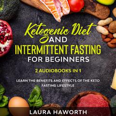 Ketogenic Diet and Intermittent Fasting for Beginners: 2 Audiobooks in 1 - Learn the benefits and Effects of the Keto Fasting Lifestyle Audiobook, by Laura Haworth