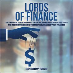 Lords of Finance: The Ultimate Guide to Smart Finances, Learn Effective Strategies and Techniques On How to Effectively Handle Your Finances Audiobook, by Grigory Bend