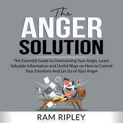 The Anger Solution: The Essential Guide to Overcoming Your Anger, Learn Valuable Information and Useful Ways on How to Control Your Emotions And Let Go of Your Anger Audiobook, by Ram Ripley