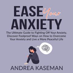 Ease Your Anxiety: The Ultimate Guide to Fighting Off Your Anxiety, Discover Foolproof Ways on How to Overcome Your Anxiety and Live a More Peaceful Life Audiobook, by Andrea Kaseman