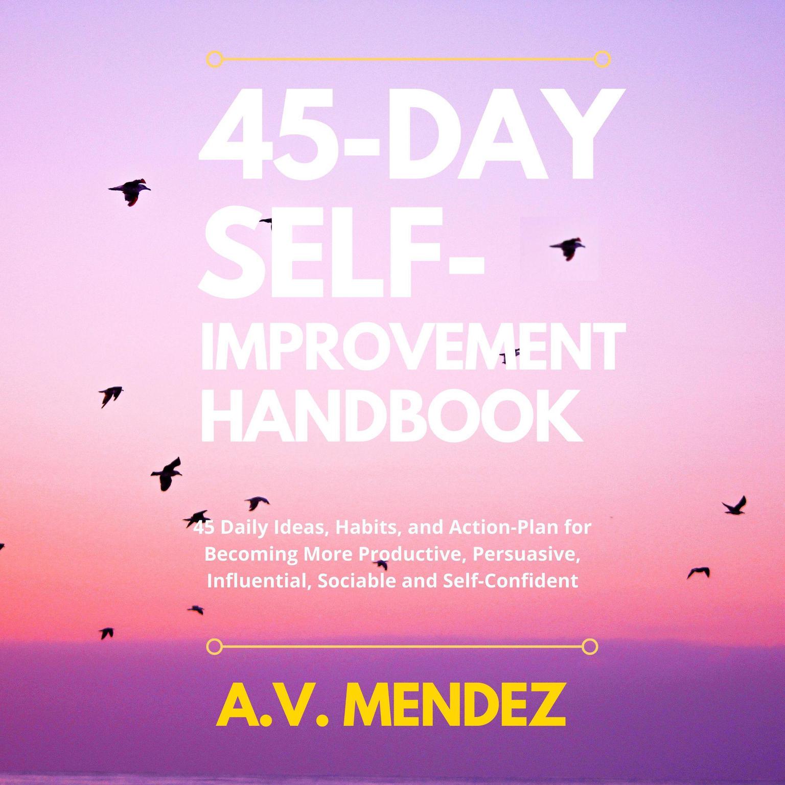 45 Day Self-Improvement Handbook: 45 Daily Ideas, Habits, and Action-Plan for Becoming More Productive, Persuasive, Influential, Sociable and Self-Confident Audiobook, by A.V. Mendez