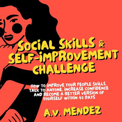Social Skills & Self-Improvement Challenge: How to Improve Your People Skills, Talk to Anyone, Increase Confidence and Become a Better Version of Yourself Within 45 Days Audiobook, by A.V. Mendez