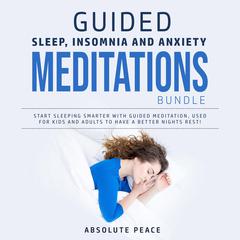 Guided Sleep, Insomnia and Anxiety Meditations Bundle: Start Sleeping Smarter With Guided Meditation, Used for Kids and Adults to Have a Better Nights Rest! Audiobook, by Absolute Peace