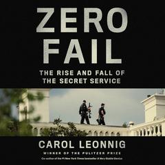 Zero Fail: The Rise and Fall of the Secret Service Audiobook, by Carol Leonnig