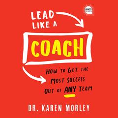 Lead Like a Coach: How to Get the Most Success Out of ANY Team Audiobook, by Karen Morley
