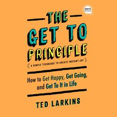 The Get To Principle: How to Get Happy, Get Going, and Get To It in Life Audiobook, by Ted Larkins