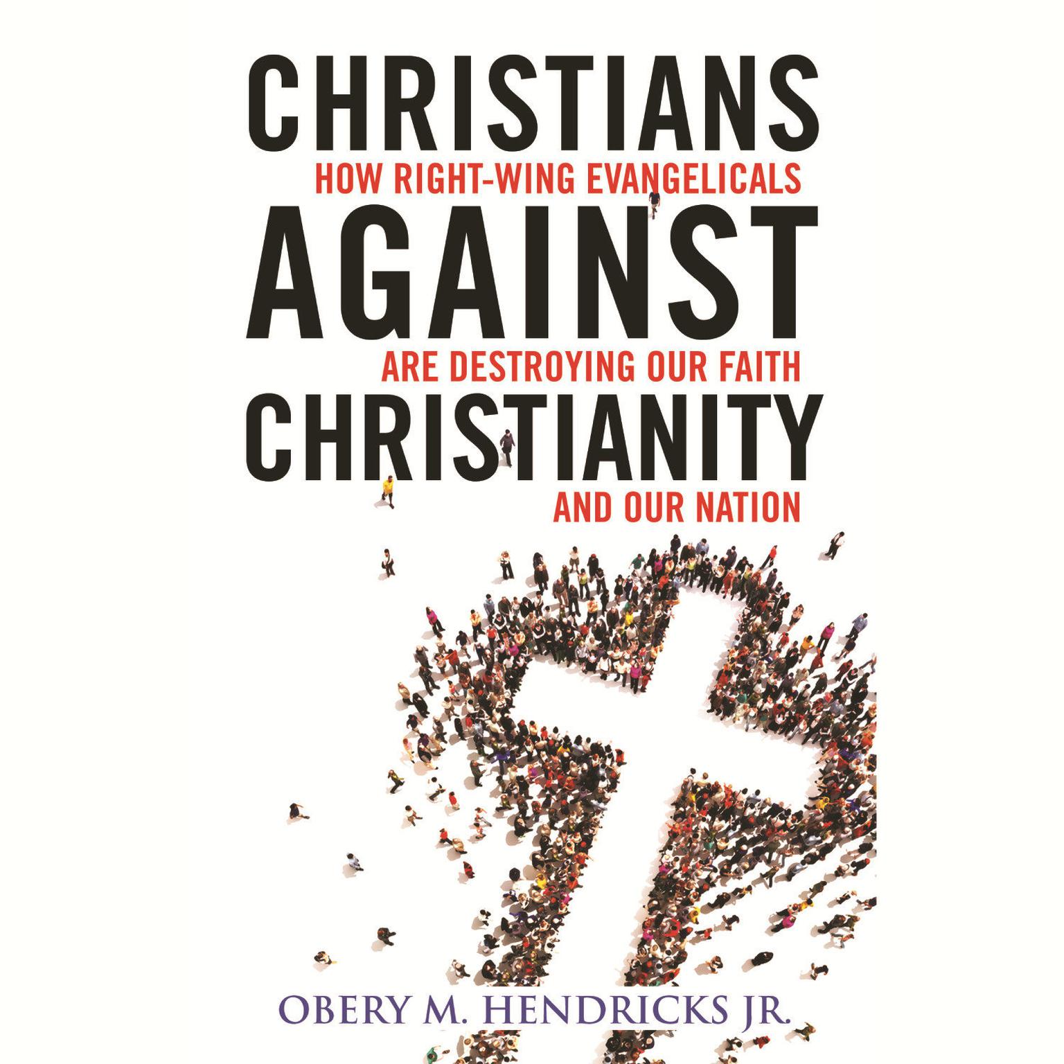 Christians Against Christianity: How Right-Wing Evangelicals Are Destroying Our Nation and Our Faith Audiobook, by Obery M.  Hendricks