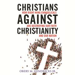 Christians Against Christianity: How Right-Wing Evangelicals Are Destroying Our Nation and Our Faith Audiobook, by Obery M.  Hendricks