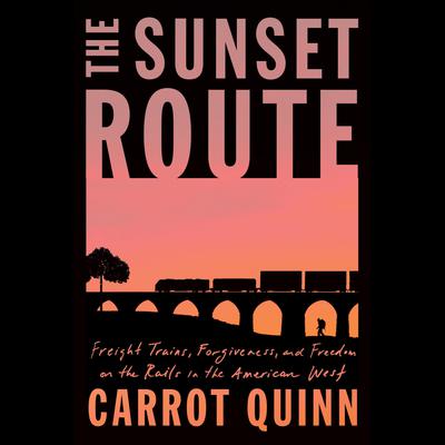 The Sunset Route: Freight Trains, Forgiveness, and Freedom on the Rails in the American West Audiobook, by Carrot Quinn