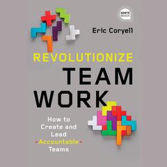 Revolutionize Teamwork: How to Create and Lead Accountable Teams Audiobook, by Eric Coryell