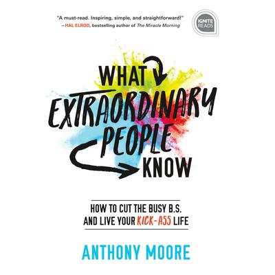 What Extraordinary People Know: How to Cut the Busy B.S. and Live Your Kick-Ass Life Audiobook, by Anthony Moore