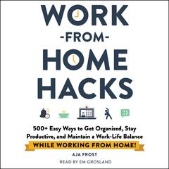 Work-from-Home Hacks: 500+ Easy Ways to Get Organized, Stay Productive, and Maintain a Work-Life Balance While Working from Home! Audiobook, by Aja Frost