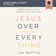 Jesus Over Everything: Audio Bible Studies: Uncomplicating the Daily Struggle to Put Jesus First Audiobook, by Lisa Whittle