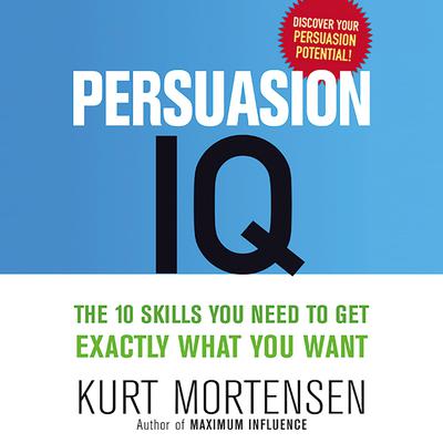 Persuasion IQ: The 10 Skills You Need to Get Exactly What You Want Audiobook, by Kurt W. Mortensen