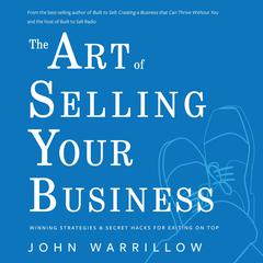 The Art of Selling Your Business: Winning Strategies & Secret Hacks for Exiting on Top Audiobook, by John Warrillow