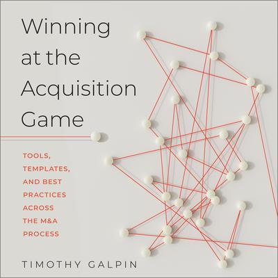 Winning at the Acquisition Game: Tools, Templates, and Best Practices Across the M&A Process Audiobook, by Timothy J. Galpin