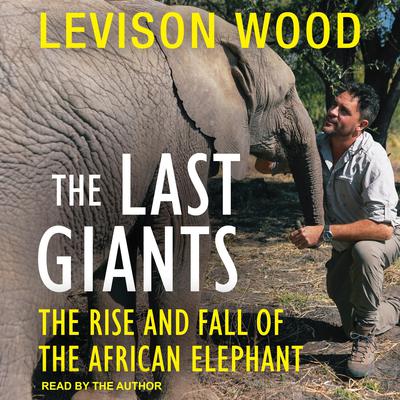 The Last Giants: The Rise and Fall of the African Elephant Audiobook, by Levison Wood