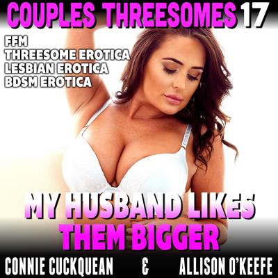 My Husband Likes Them Bigger : Couples Threesomes 17 (FFM Threesome Erotica Lesbian Erotica BDSM Erotica) Audiobook, by Connie Cuckquean