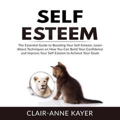 Self-Esteem: The Essential Guide to Building Your Self-Esteem, Learn About Techniques on How You Can Build Your Confidence and Improve Your Self-Esteem to Achieve Your Goals: The Essential Guide to Building Your Self-Esteem, Learn About Techniques on How You Can Build Your Confidence and Improve Your Self-Esteem to Achieve Your Goals Audiobook, by 