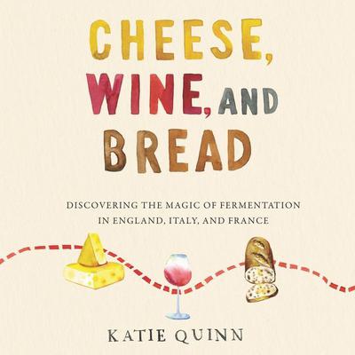 Cheese, Wine, and Bread: Discovering the Magic of Fermentation in England, Italy, and France Audiobook, by Katie Quinn